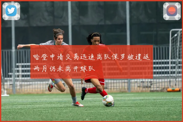 哈登申请交易迅速离队保罗被遣返两月仍未离开球队
