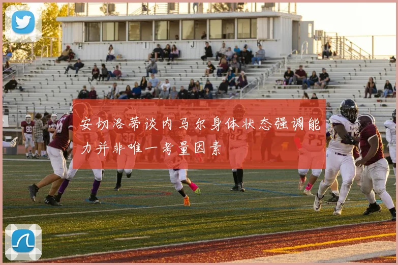 安切洛蒂谈内马尔身体状态强调能力并非唯一考量因素