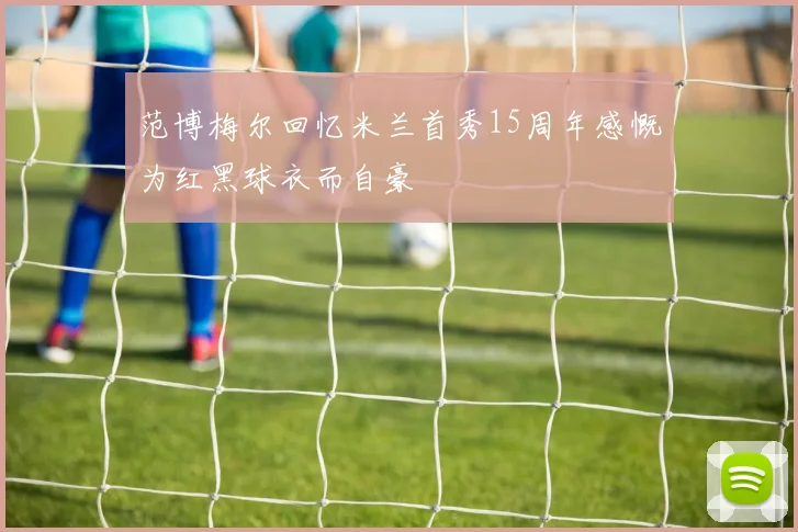 范博梅尔回忆米兰首秀15周年感慨为红黑球衣而自豪