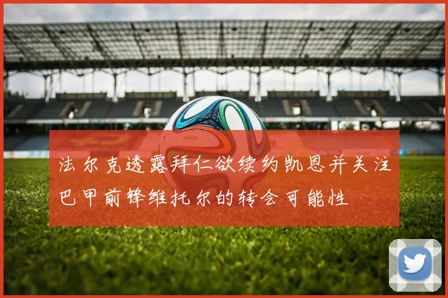 法尔克透露拜仁欲续约凯恩并关注巴甲前锋维托尔的转会可能性