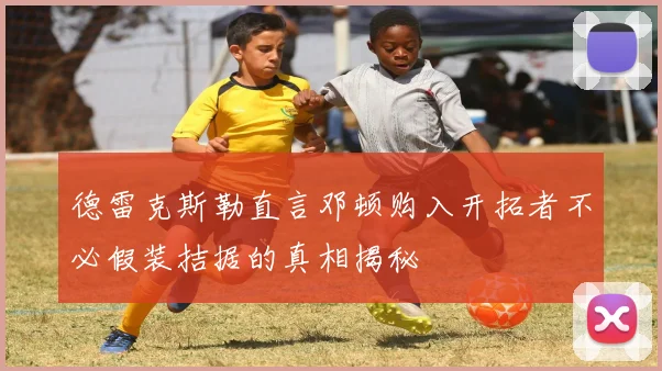 德雷克斯勒直言邓顿购入开拓者不必假装拮据的真相揭秘