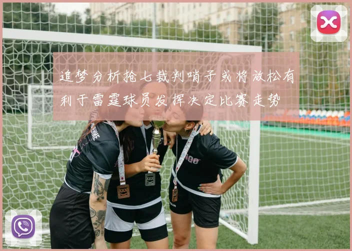 追梦分析抢七裁判哨子或将放松有利于雷霆球员发挥决定比赛走势
