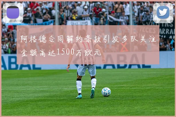 阿格德合同解约条款引发多队关注金额高达1500万欧元