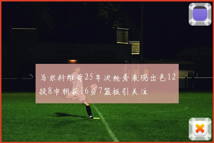 马尔科维奇25年次轮秀表现出色12投8中斩获16分7篮板引关注