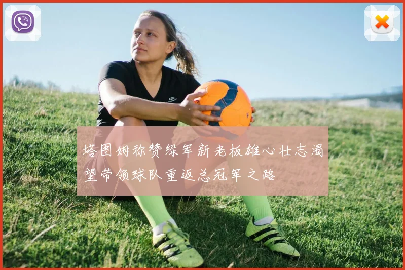 塔图姆称赞绿军新老板雄心壮志渴望带领球队重返总冠军之路