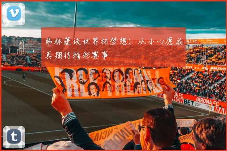 弗林蓬谈世界杯梦想：从小心愿成真期待精彩赛事