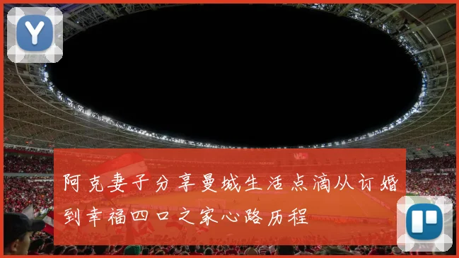 阿克妻子分享曼城生活点滴从订婚到幸福四口之家心路历程