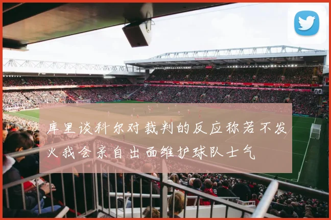 库里谈科尔对裁判的反应称若不发火我会亲自出面维护球队士气