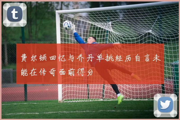 费尔顿回忆与乔丹单挑经历自言未能在传奇面前得分