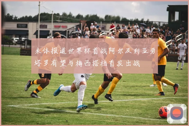 米体报道世界杯首战阿尔及利亚劳塔罗有望与梅西搭档首发出战