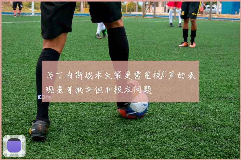马丁内斯战术失策更需重视C罗的表现虽可批评但非根本问题