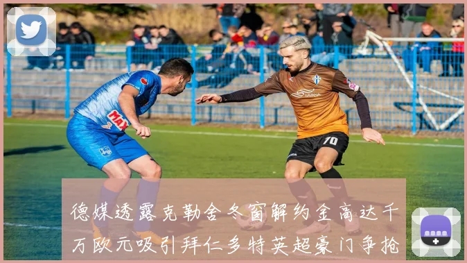 德媒透露克勒舍冬窗解约金高达千万欧元吸引拜仁多特英超豪门争抢